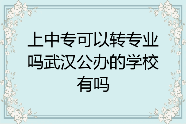 上中专可以转专业吗武汉公办的学校有吗