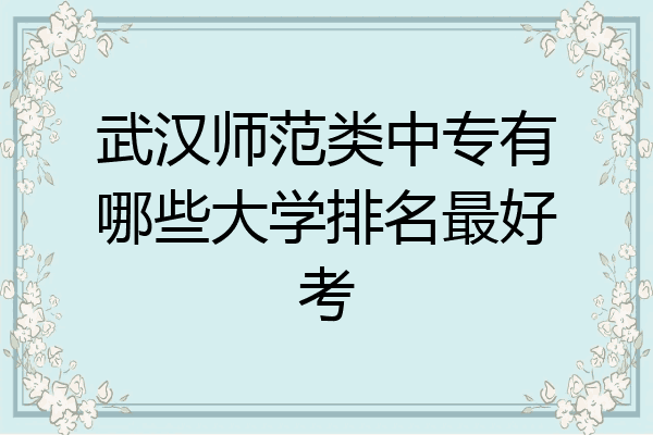 武汉师范类中专有哪些大学排名最好考