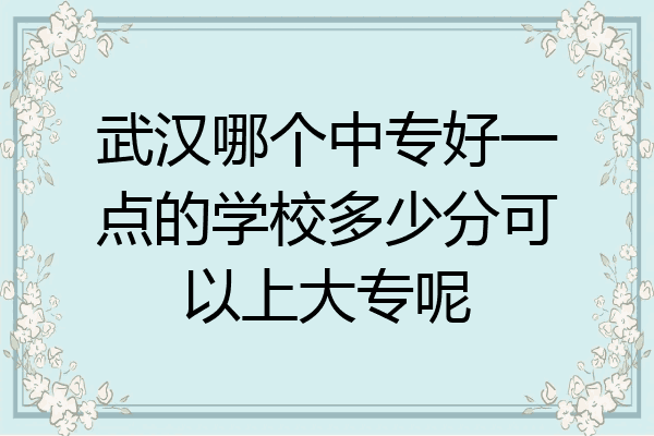 武汉哪个中专好一点的学校多少分可以上大专呢