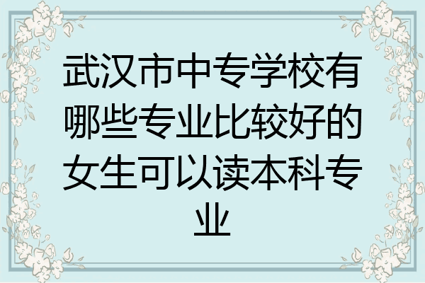 武汉市中专学校有哪些专业比较好的女生可以读本科专业