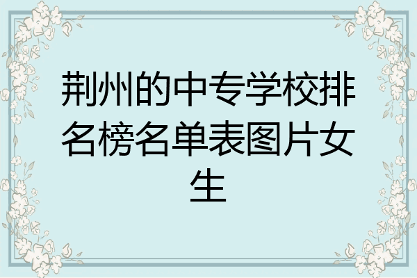 荆州的中专学校排名榜名单表图片女生