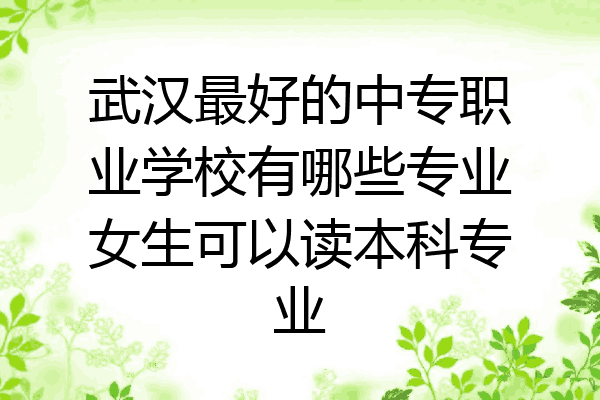 武汉最好的中专职业学校有哪些专业女生可以读本科专业