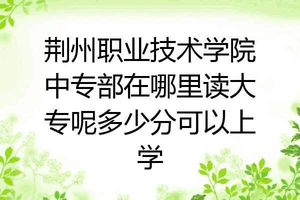 荆州职业技术学院中专部在哪里读大专呢多少分可以上学