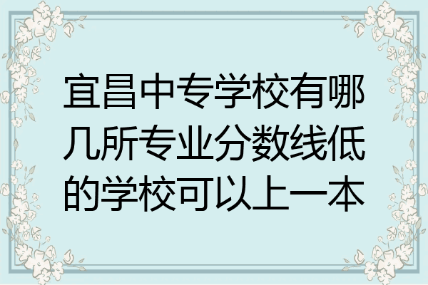 宜昌中专学校有哪几所专业分数线低的学校可以上一本
