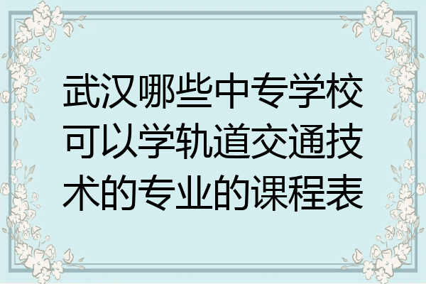 武汉哪些中专学校可以学轨道交通技术的专业的课程表