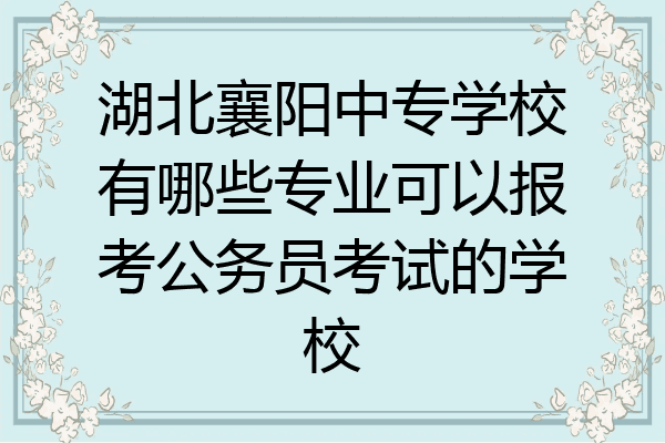 湖北襄阳中专学校有哪些专业可以报考公务员考试的学校