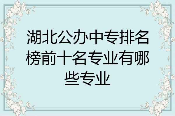 湖北公办中专排名榜前十名专业有哪些专业