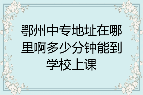 鄂州中专地址在哪里啊多少分钟能到学校上课