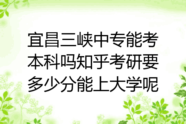 宜昌三峡中专能考本科吗知乎考研要多少分能上大学呢