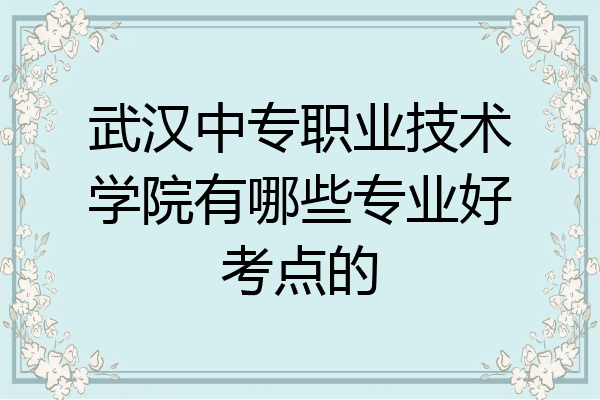 武汉中专职业技术学院有哪些专业好考点的