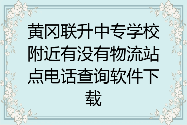 黄冈联升中专学校附近有没有物流站点电话查询软件下载