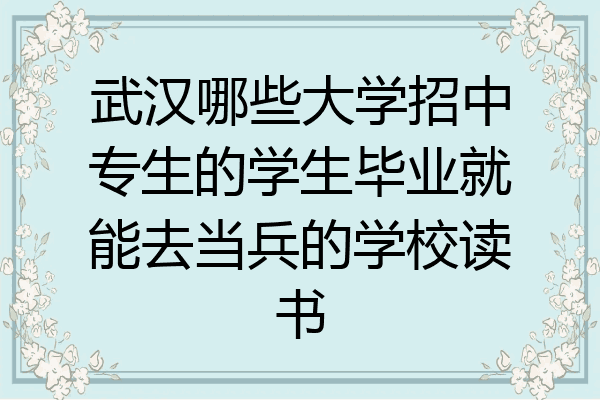 武汉哪些大学招中专生的学生毕业就能去当兵的学校读书