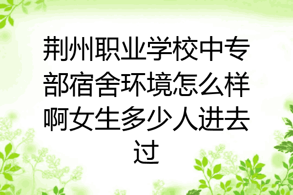 荆州职业学校中专部宿舍环境怎么样啊女生多少人进去过