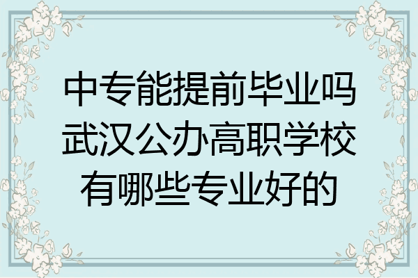 中专能提前毕业吗武汉公办高职学校有哪些专业好的