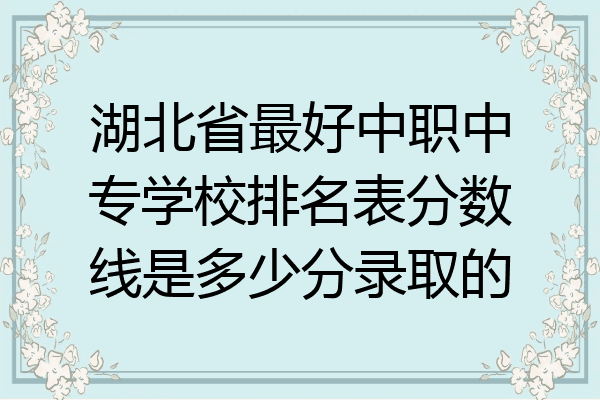湖北省最好中职中专学校排名表分数线是多少分录取的