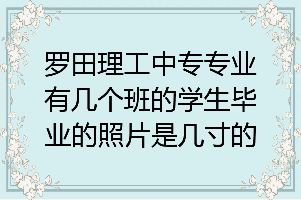 罗田理工中专专业有几个班的学生毕业的照片是几寸的