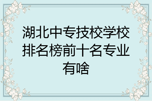湖北中专技校学校排名榜前十名专业有啥