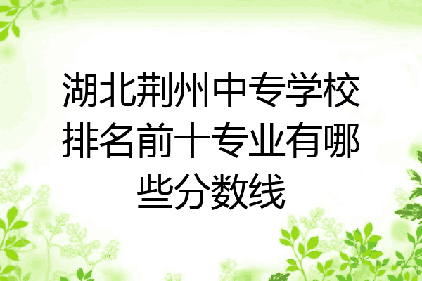 湖北荆州中专学校排名前十专业有哪些分数线