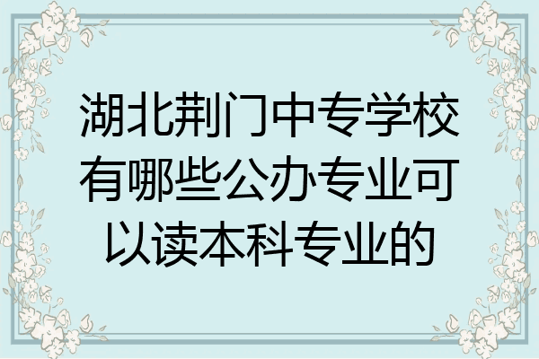 湖北荆门中专学校有哪些公办专业可以读本科专业的
