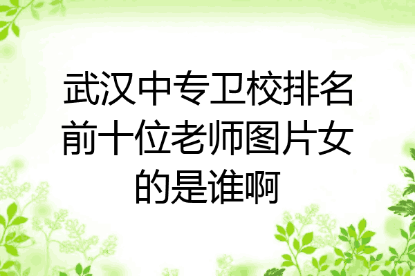 武汉中专卫校排名前十位老师图片女的是谁啊