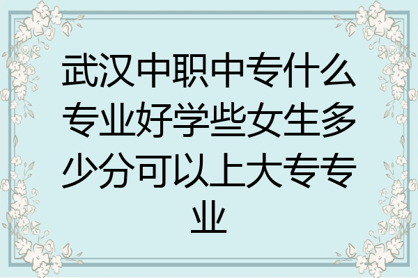 武汉中职中专什么专业好学些女生多少分可以上大专专业