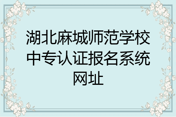 湖北麻城师范学校中专认证报名系统网址