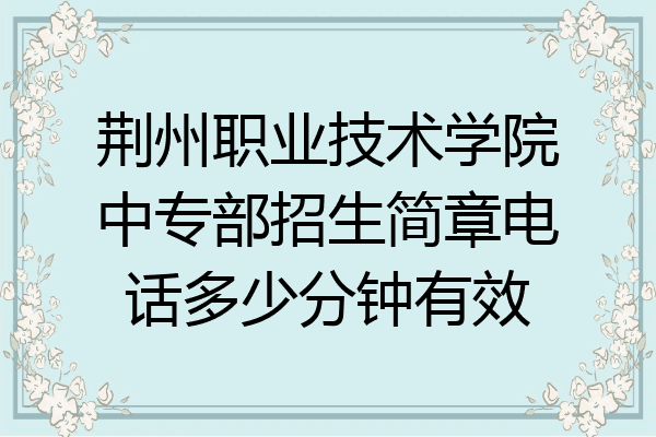 荆州职业技术学院中专部招生简章电话多少分钟有效
