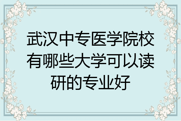 武汉中专医学院校有哪些大学可以读研的专业好