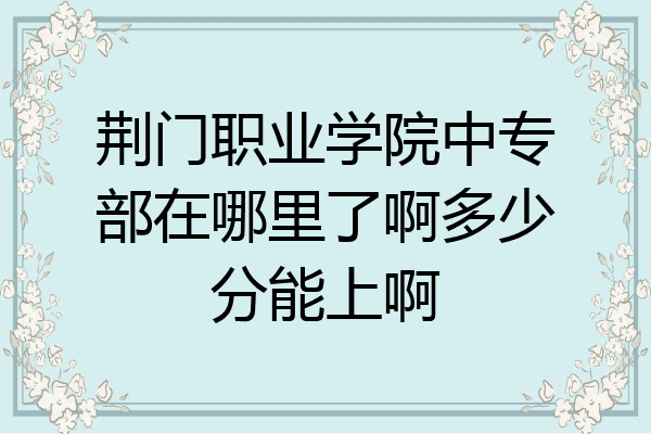 荆门职业学院中专部在哪里了啊多少分能上啊