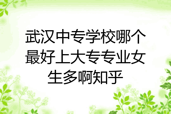武汉中专学校哪个最好上大专专业女生多啊知乎