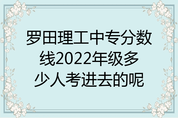 罗田理工中专分数线2022年级多少人考进去的呢