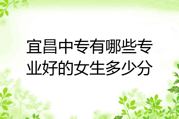 宜昌中专有哪些专业好的女生多少分
