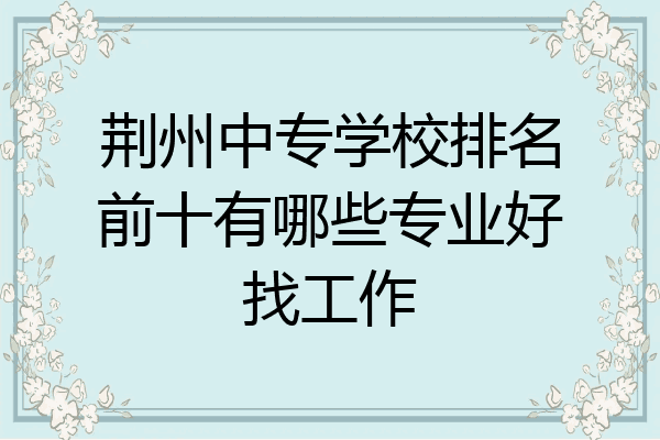 荆州中专学校排名前十有哪些专业好找工作