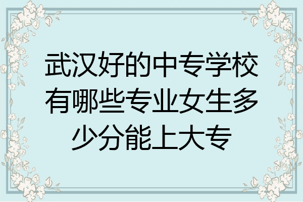 武汉好的中专学校有哪些专业女生多少分能上大专