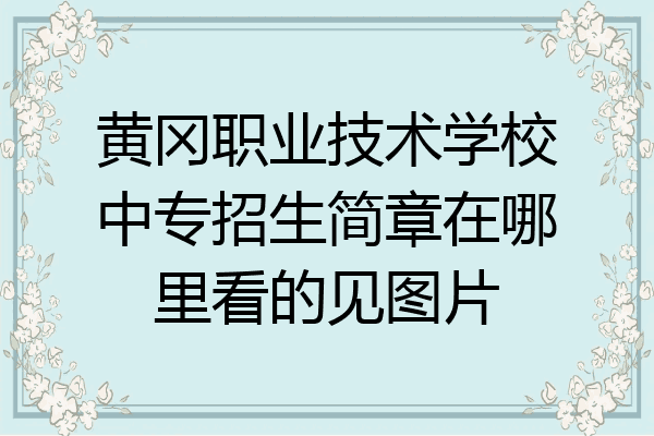黄冈职业技术学校中专招生简章在哪里看的见图片