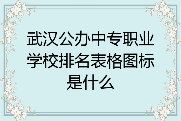 武汉公办中专职业学校排名表格图标是什么