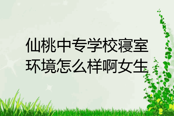 仙桃中专学校寝室环境怎么样啊女生