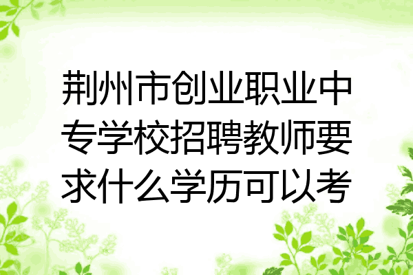 荆州市创业职业中专学校招聘教师要求什么学历可以考