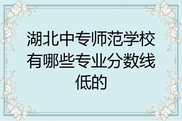 湖北中专师范学校有哪些专业分数线低的