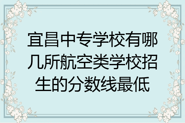 宜昌中专学校有哪几所航空类学校招生的分数线最低