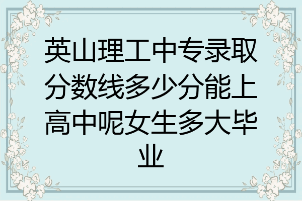 英山理工中专录取分数线多少分能上高中呢女生多大毕业