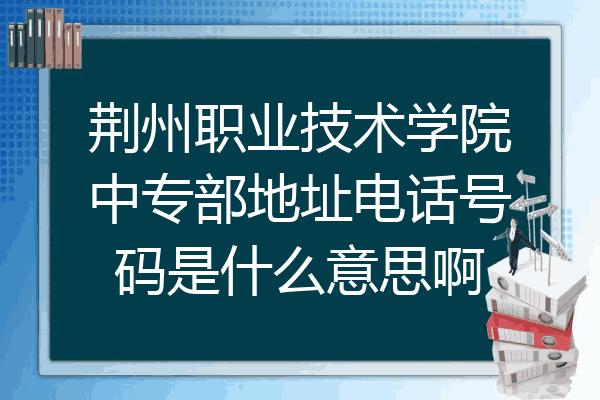 荆州职业技术学院中专部地址电话号码是什么意思啊