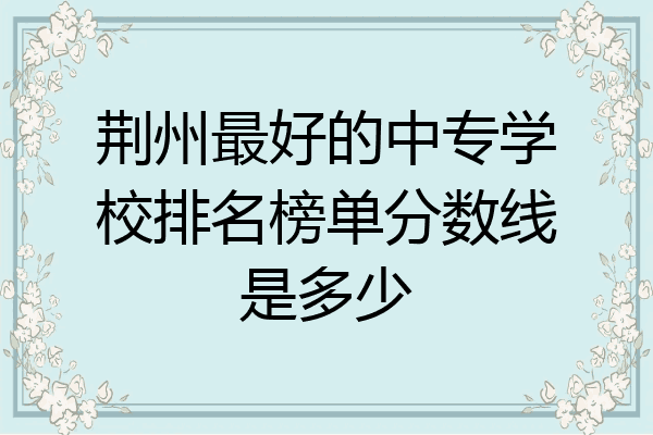荆州最好的中专学校排名榜单分数线是多少