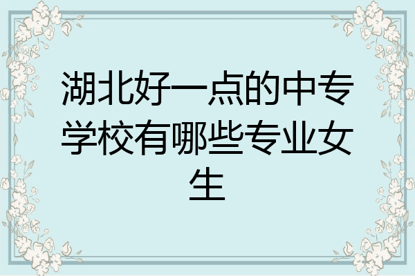 湖北好一点的中专学校有哪些专业女生