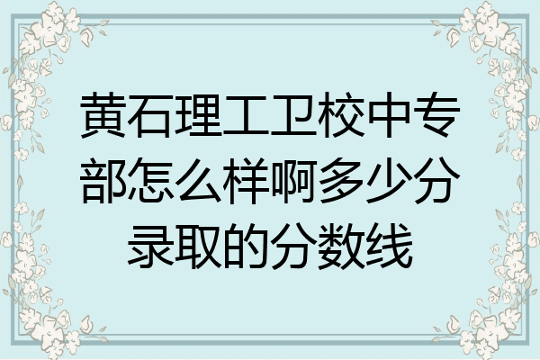 黄石理工卫校中专部怎么样啊多少分录取的分数线