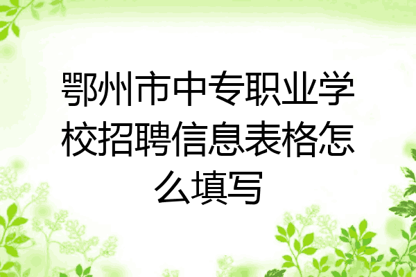 鄂州市中专职业学校招聘信息表格怎么填写