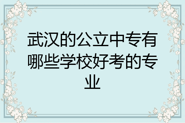 武汉的公立中专有哪些学校好考的专业