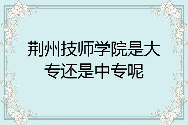 荆州技师学院是大专还是中专呢
