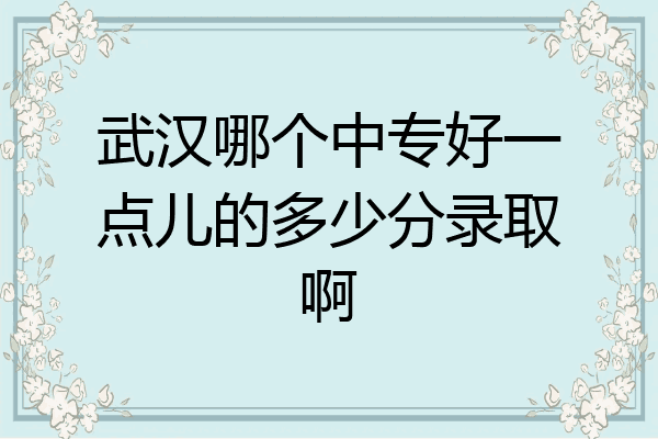 武汉哪个中专好一点儿的多少分录取啊