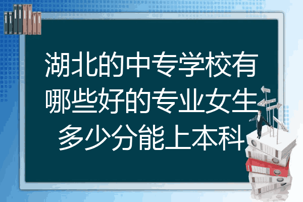 湖北的中专学校有哪些好的专业女生多少分能上本科